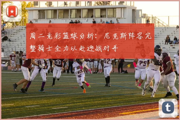 周二竞彩篮球分析：尼克斯阵容完整骑士全力以赴迎战对手