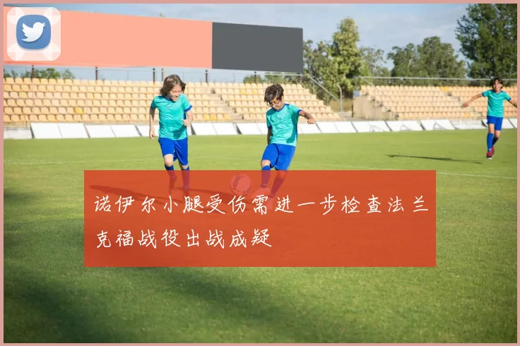 诺伊尔小腿受伤需进一步检查法兰克福战役出战成疑