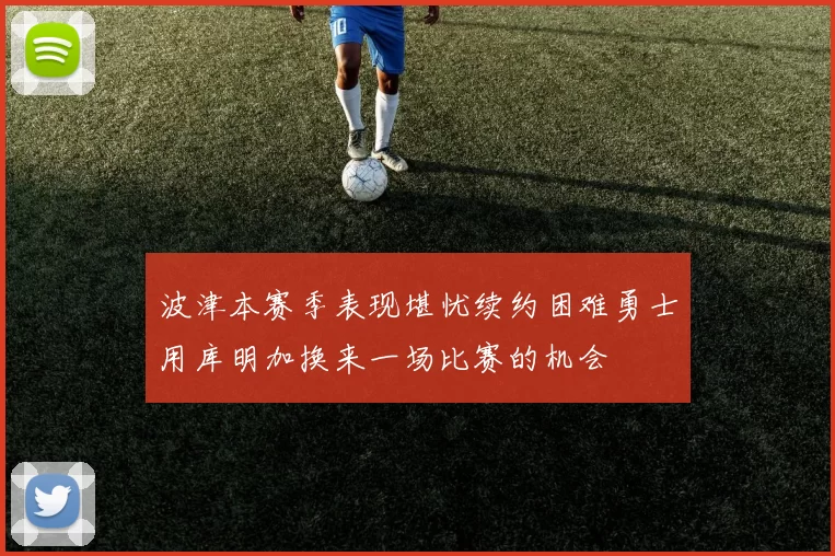 波津本赛季表现堪忧续约困难勇士用库明加换来一场比赛的机会