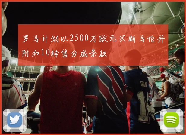 罗马计划以2500万欧元买断马伦并附加10转售分成条款