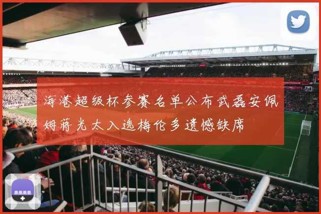 海港超级杯参赛名单公布武磊安佩姆蒋光太入选梅伦多遗憾缺席