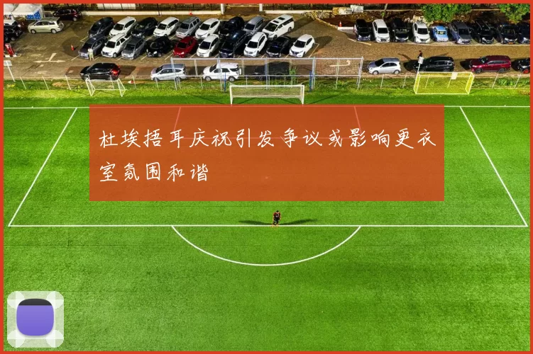 杜埃捂耳庆祝引发争议或影响更衣室氛围和谐
