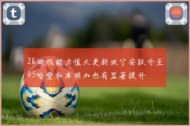 2K游戏能力值大更新坎宁安跃升至95哈登和库明加也有显著提升