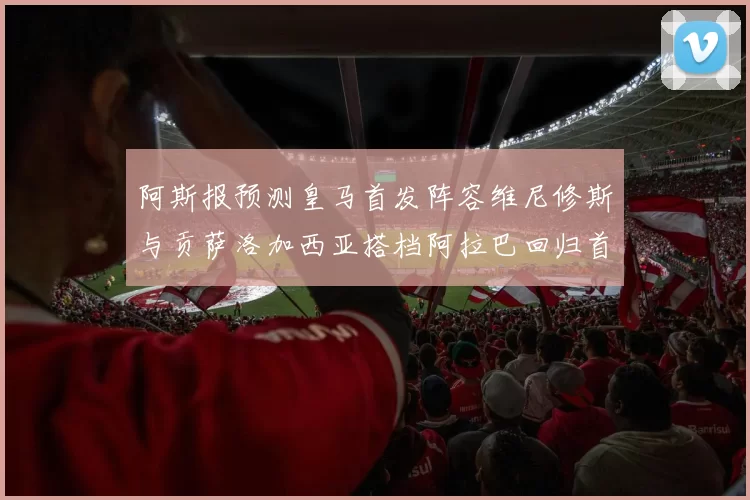 阿斯报预测皇马首发阵容维尼修斯与贡萨洛加西亚搭档阿拉巴回归首发位置