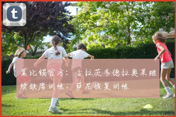 莱比锡官方：古拉茨韦德拉奥果继续缺席训练，萨尼恢复训练