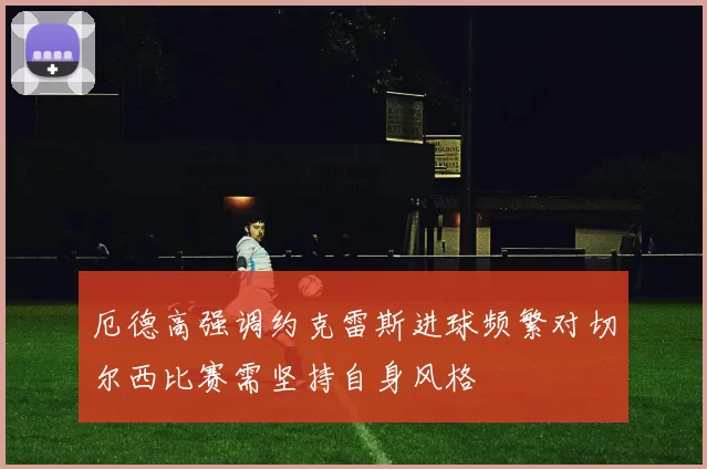 厄德高强调约克雷斯进球频繁对切尔西比赛需坚持自身风格