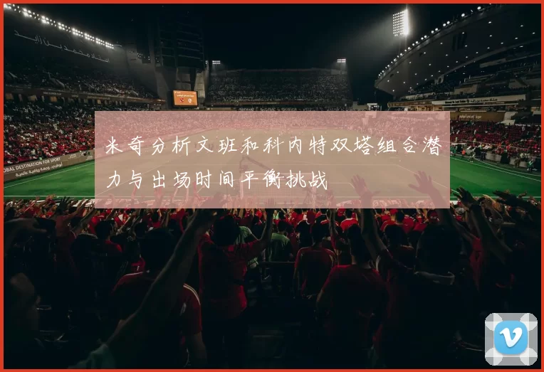 米奇分析文班和科内特双塔组合潜力与出场时间平衡挑战