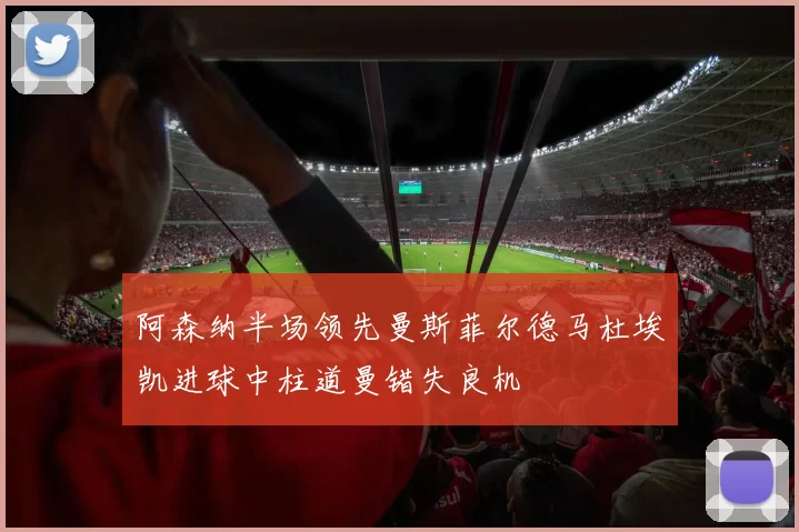 阿森纳半场领先曼斯菲尔德马杜埃凯进球中柱道曼错失良机