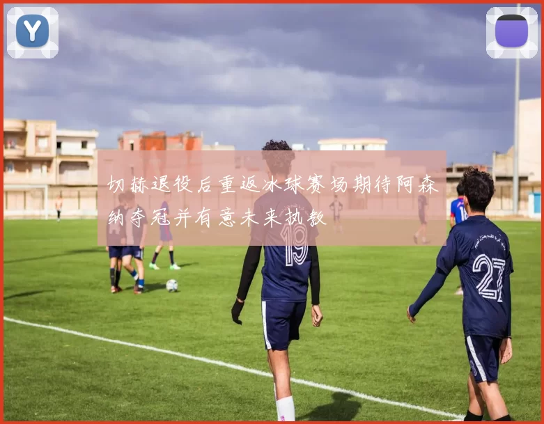 切赫退役后重返冰球赛场期待阿森纳夺冠并有意未来执教
