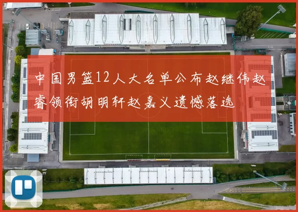 中国男篮12人大名单公布赵继伟赵睿领衔胡明轩赵嘉义遗憾落选