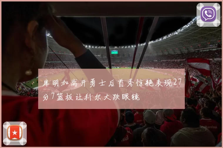 库明加离开勇士后首秀惊艳表现27分7篮板让科尔大跌眼镜