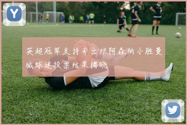 英超冠军支持率出炉阿森纳小胜曼城球迷投票结果揭晓