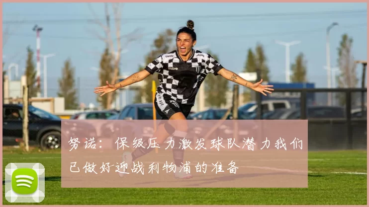 努诺：保级压力激发球队潜力我们已做好迎战利物浦的准备