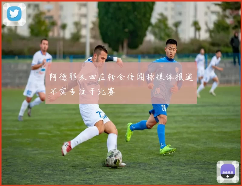 阿德耶米回应转会传闻称媒体报道不实专注于比赛