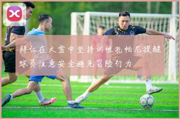 拜仁在大雪中坚持训练孔帕尼提醒球员注意安全避免冒险行为
