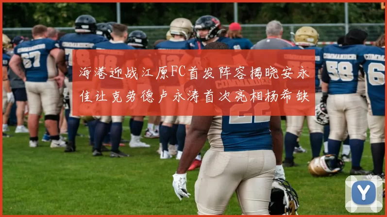 海港迎战江原FC首发阵容揭晓安永佳让克劳德卢永涛首次亮相杨希缺席
