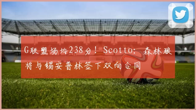 G联盟场均238分！Scotto：森林狼将与锡安普林签下双向合同