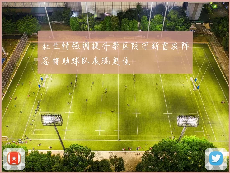 杜兰特强调提升禁区防守新首发阵容将助球队表现更佳
