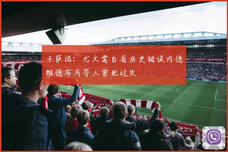 卡萨诺：尤文需自省历史错误内德维德布冯等人曾犯过失