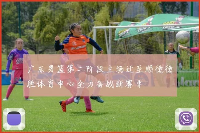 广东男篮第二阶段主场迁至顺德德胜体育中心全力备战新赛季