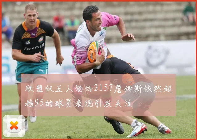 联盟仅五人场均2157詹姆斯依然超越95的球员表现引发关注