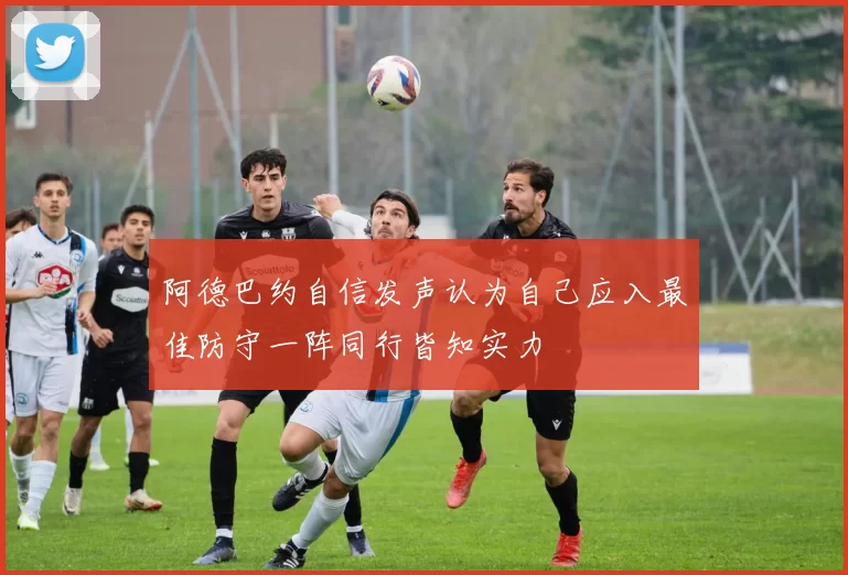 阿德巴约自信发声认为自己应入最佳防守一阵同行皆知实力