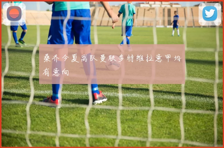 桑乔今夏离队曼联多特维拉意甲均有意向