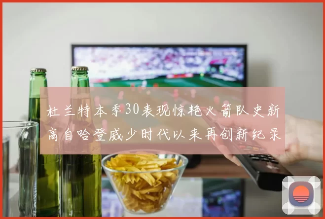 杜兰特本季30表现惊艳火箭队史新高自哈登威少时代以来再创新纪录